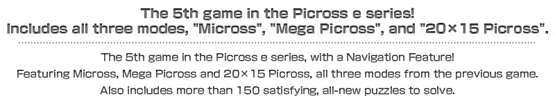 The 5th game in the Picross e series!Includes all three modes,Micross,Mega Picross,and 20*15 Picross!